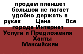 продам планшет большой не лагает удобно держать в руках!!!! › Цена ­ 2 - Все города Интернет » Услуги и Предложения   . Ханты-Мансийский